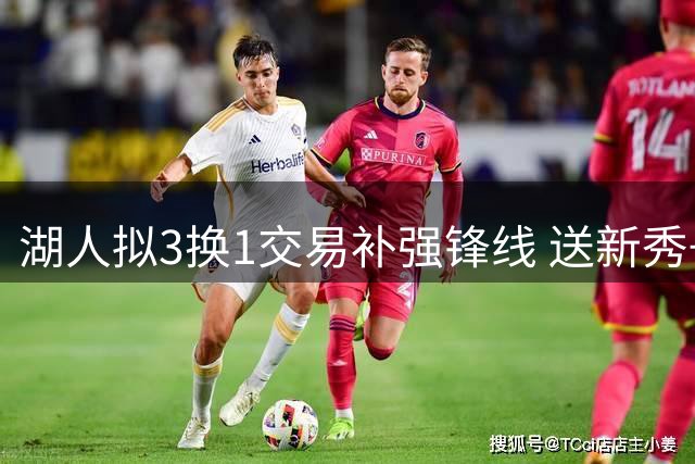 湖人拟3换1交易补强锋线 送新秀+选秀权求购琼斯