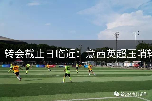 转会截止日临近：意西英超压哨转会期待盘点